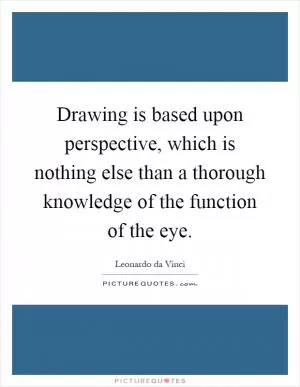 Drawing is based upon perspective, which is nothing else than a thorough knowledge of the function of the eye Picture Quote #1