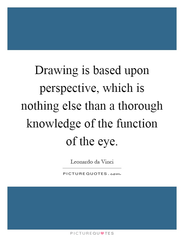 Drawing is based upon perspective, which is nothing else than a thorough knowledge of the function of the eye Picture Quote #1