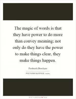 The magic of words is that they have power to do more than convey meaning; not only do they have the power to make things clear, they make things happen Picture Quote #1