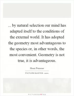 ... by natural selection our mind has adapted itself to the conditions of the external world. It has adopted the geometry most advantageous to the species or, in other words, the most convenient. Geometry is not true, it is advantageous Picture Quote #1