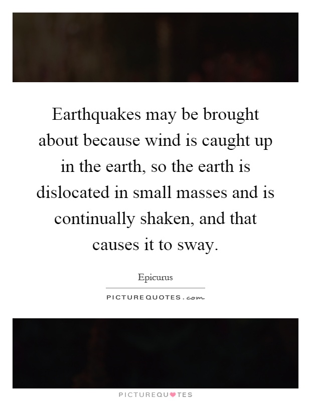 Earthquakes may be brought about because wind is caught up in the earth, so the earth is dislocated in small masses and is continually shaken, and that causes it to sway Picture Quote #1