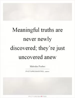 Meaningful truths are never newly discovered; they’re just uncovered anew Picture Quote #1