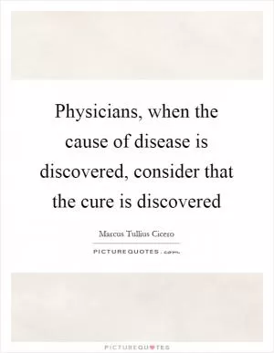 Physicians, when the cause of disease is discovered, consider that the cure is discovered Picture Quote #1