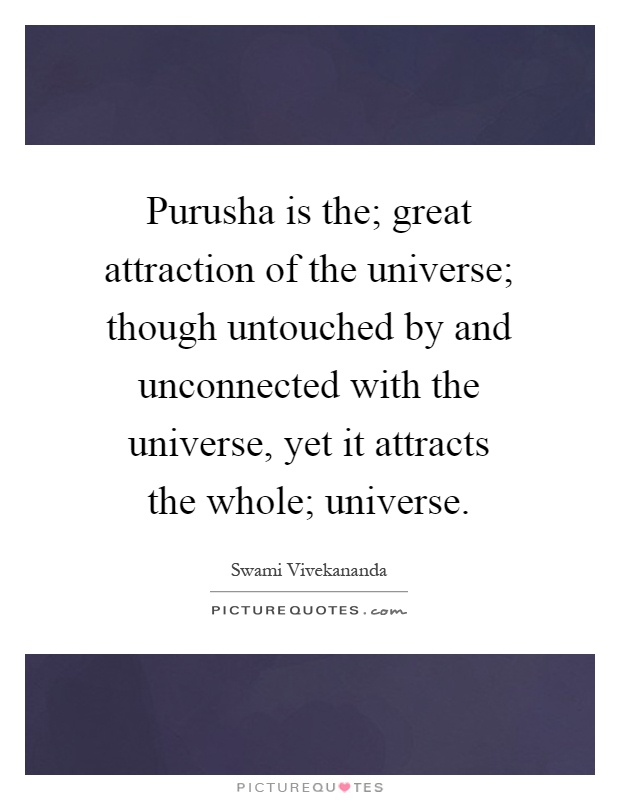 Purusha is the; great attraction of the universe; though untouched by and unconnected with the universe, yet it attracts the whole; universe Picture Quote #1