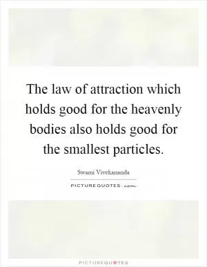 The law of attraction which holds good for the heavenly bodies also holds good for the smallest particles Picture Quote #1