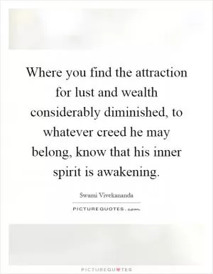 Where you find the attraction for lust and wealth considerably diminished, to whatever creed he may belong, know that his inner spirit is awakening Picture Quote #1