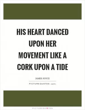 His heart danced upon her movement like a cork upon a tide Picture Quote #1