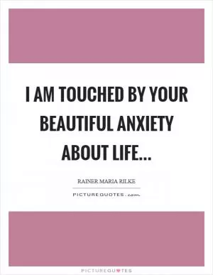 I am touched by your beautiful anxiety about life Picture Quote #1