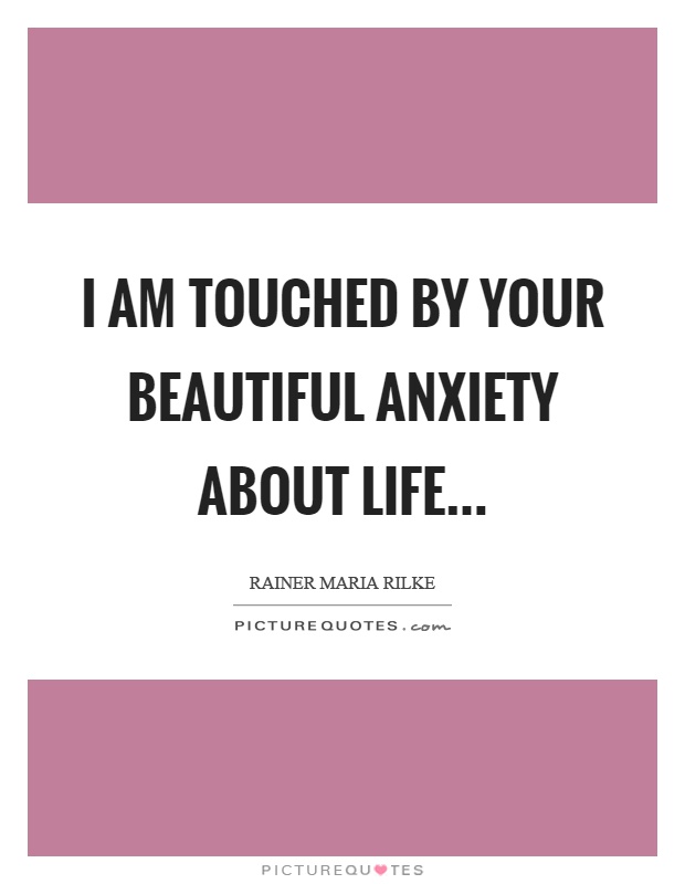 I am touched by your beautiful anxiety about life Picture Quote #1