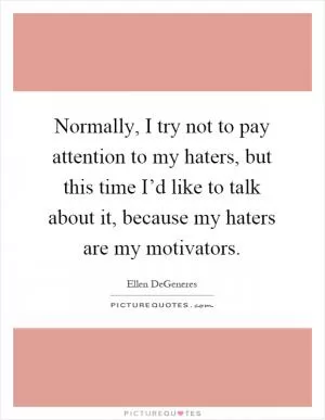 Normally, I try not to pay attention to my haters, but this time I’d like to talk about it, because my haters are my motivators Picture Quote #1