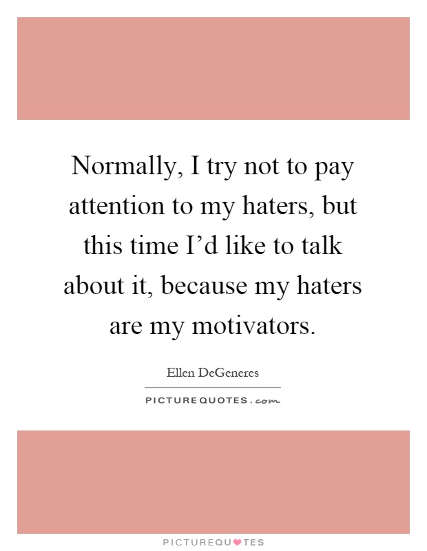 Normally, I try not to pay attention to my haters, but this time I'd like to talk about it, because my haters are my motivators Picture Quote #1