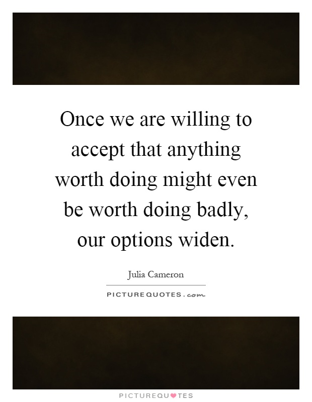 Once we are willing to accept that anything worth doing might even be worth doing badly, our options widen Picture Quote #1