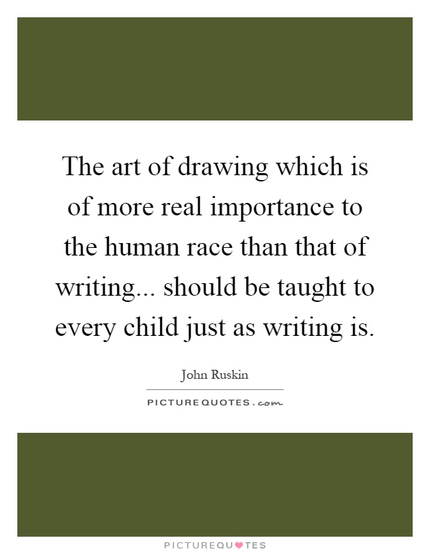 The art of drawing which is of more real importance to the human race than that of writing... should be taught to every child just as writing is Picture Quote #1
