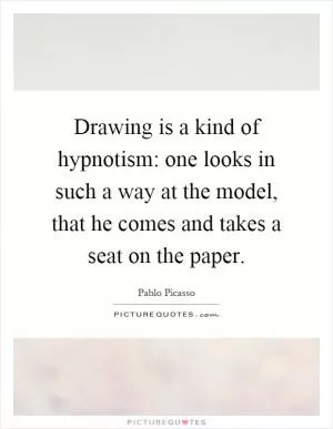 Drawing is a kind of hypnotism: one looks in such a way at the model, that he comes and takes a seat on the paper Picture Quote #1