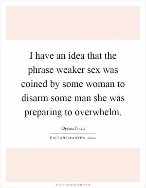 I have an idea that the phrase weaker sex was coined by some woman to disarm some man she was preparing to overwhelm Picture Quote #1
