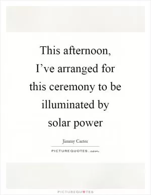 This afternoon, I’ve arranged for this ceremony to be illuminated by solar power Picture Quote #1