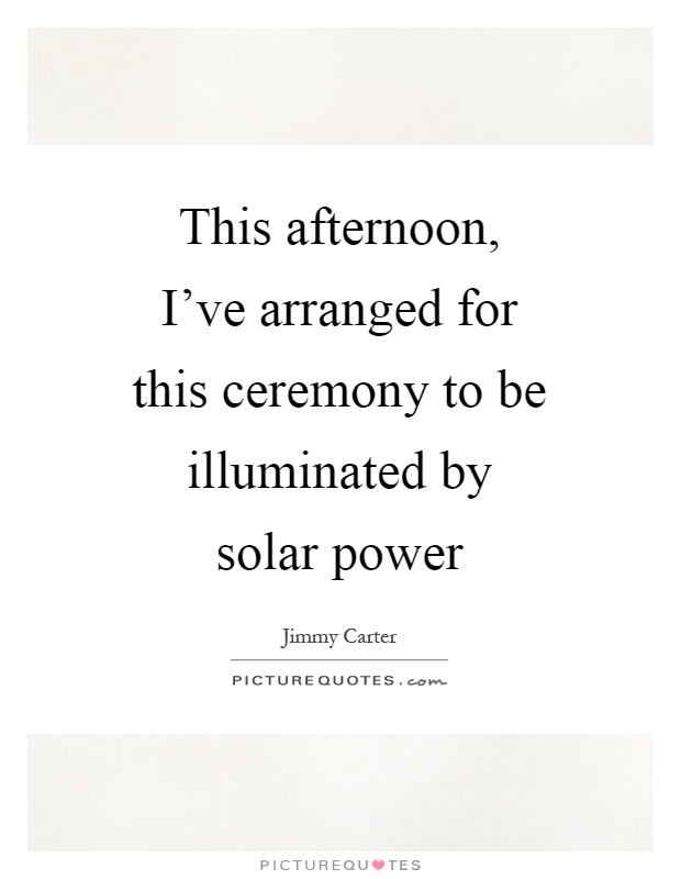 This afternoon, I've arranged for this ceremony to be illuminated by solar power Picture Quote #1