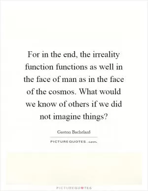 For in the end, the irreality function functions as well in the face of man as in the face of the cosmos. What would we know of others if we did not imagine things? Picture Quote #1