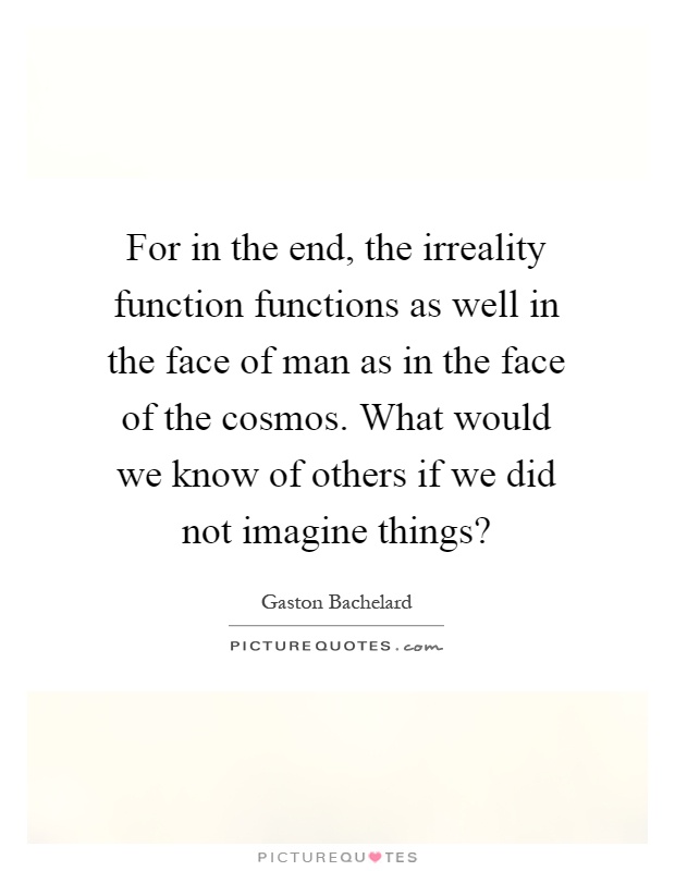 For in the end, the irreality function functions as well in the face of man as in the face of the cosmos. What would we know of others if we did not imagine things? Picture Quote #1