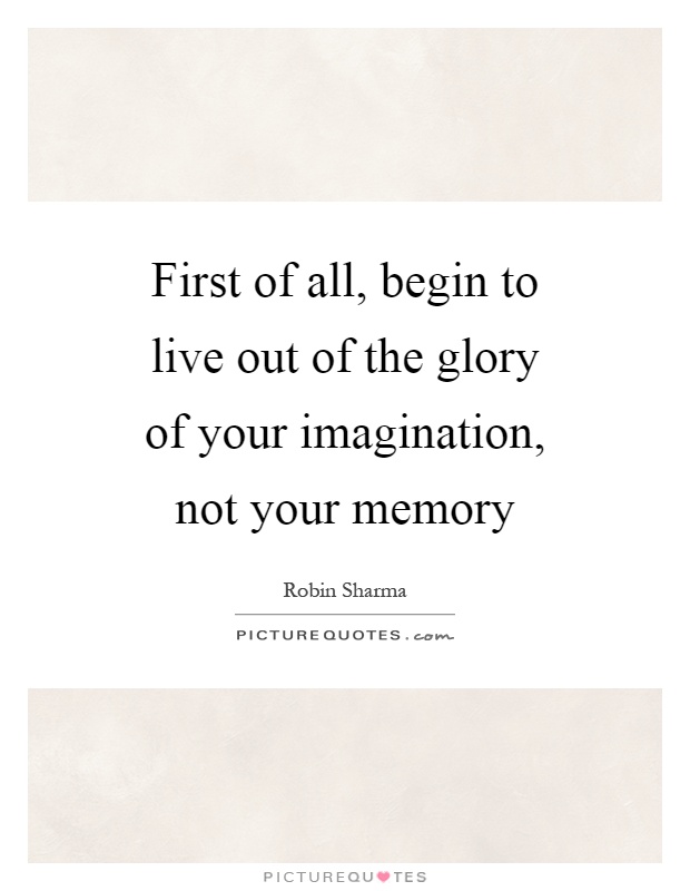First of all, begin to live out of the glory of your imagination, not your memory Picture Quote #1