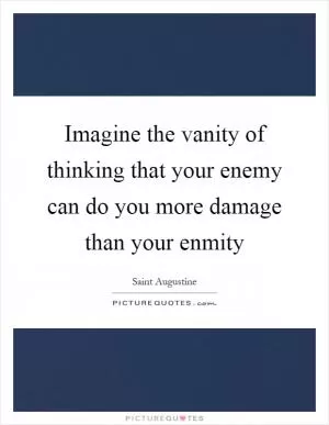 Imagine the vanity of thinking that your enemy can do you more damage than your enmity Picture Quote #1