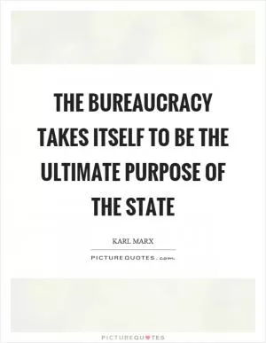 The bureaucracy takes itself to be the ultimate purpose of the state Picture Quote #1