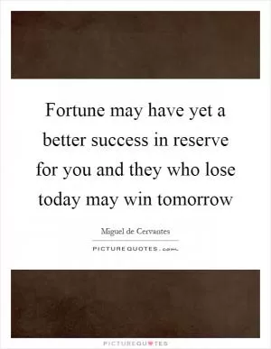 Fortune may have yet a better success in reserve for you and they who lose today may win tomorrow Picture Quote #1