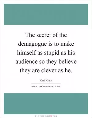 The secret of the demagogue is to make himself as stupid as his audience so they believe they are clever as he Picture Quote #1