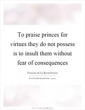 To praise princes for virtues they do not possess is to insult them without fear of consequences Picture Quote #1