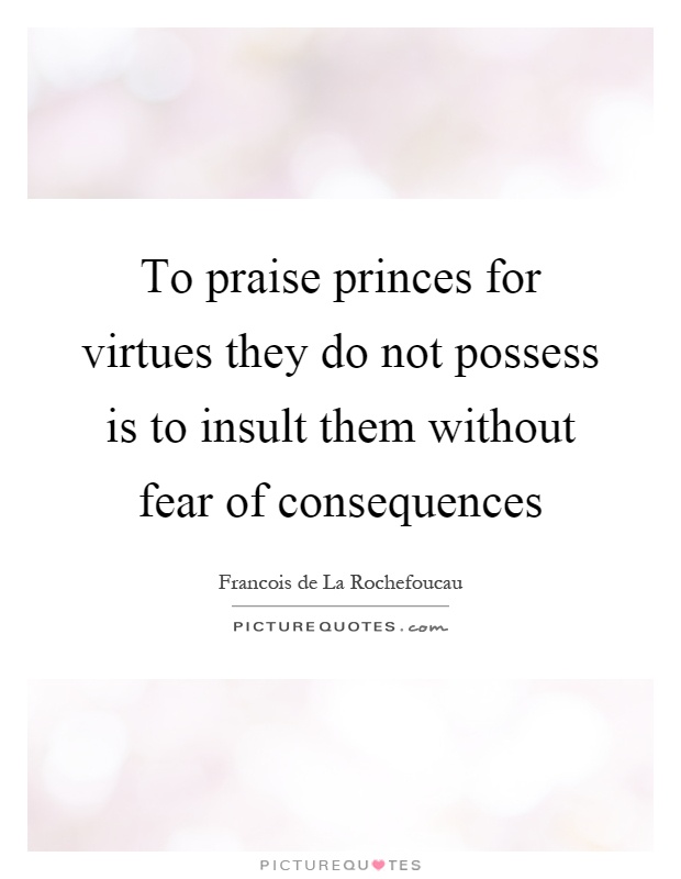 To praise princes for virtues they do not possess is to insult them without fear of consequences Picture Quote #1