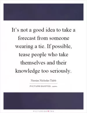 It’s not a good idea to take a forecast from someone wearing a tie. If possible, tease people who take themselves and their knowledge too seriously Picture Quote #1