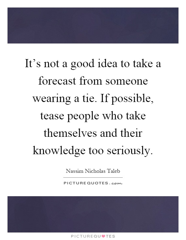 It's not a good idea to take a forecast from someone wearing a tie. If possible, tease people who take themselves and their knowledge too seriously Picture Quote #1