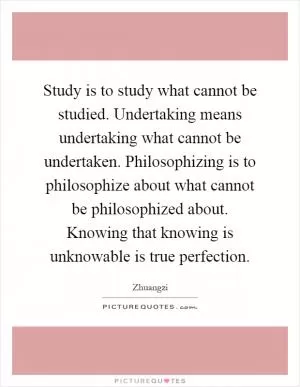 Study is to study what cannot be studied. Undertaking means undertaking what cannot be undertaken. Philosophizing is to philosophize about what cannot be philosophized about. Knowing that knowing is unknowable is true perfection Picture Quote #1