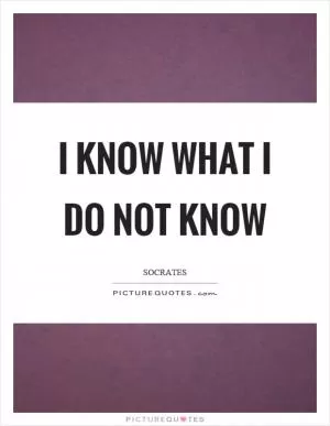 I know what I do not know Picture Quote #1