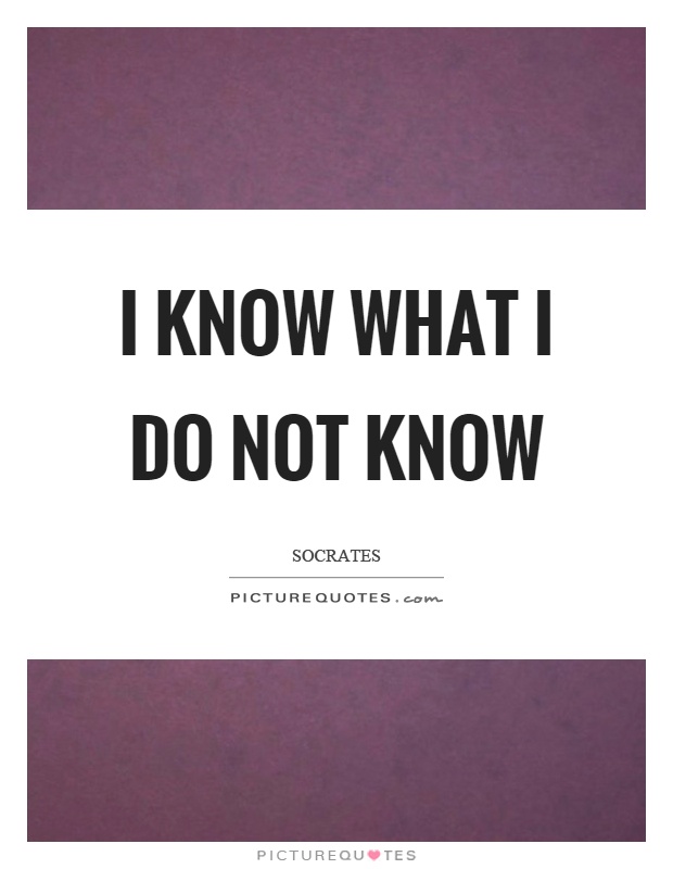 I know what I do not know Picture Quote #1