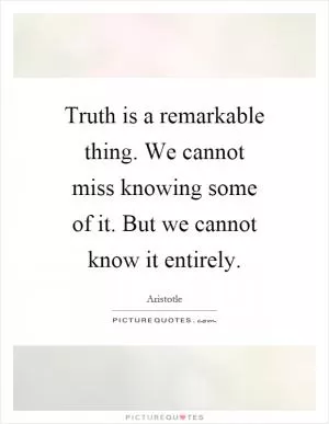 Truth is a remarkable thing. We cannot miss knowing some of it. But we cannot know it entirely Picture Quote #1