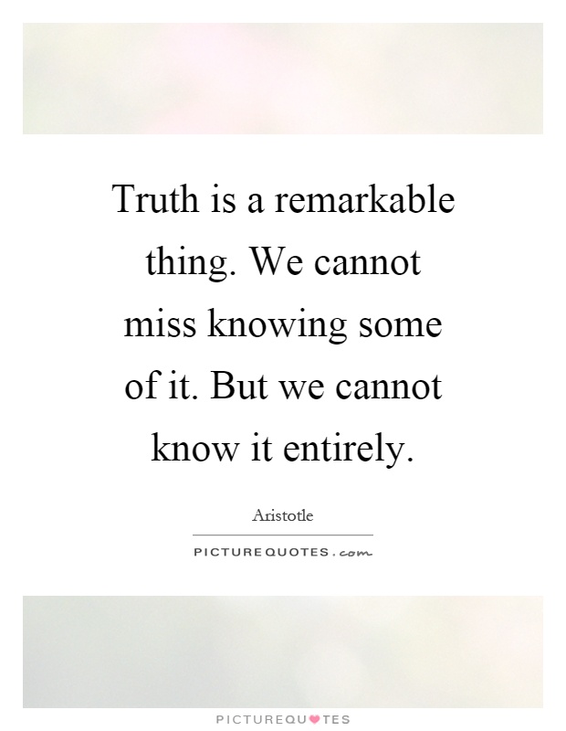 Truth is a remarkable thing. We cannot miss knowing some of it. But we cannot know it entirely Picture Quote #1