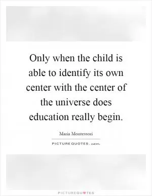 Only when the child is able to identify its own center with the center of the universe does education really begin Picture Quote #1