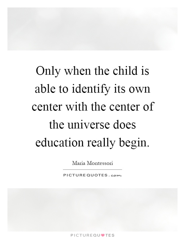 Only when the child is able to identify its own center with the center of the universe does education really begin Picture Quote #1