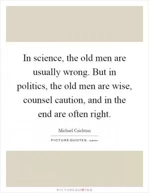 In science, the old men are usually wrong. But in politics, the old men are wise, counsel caution, and in the end are often right Picture Quote #1