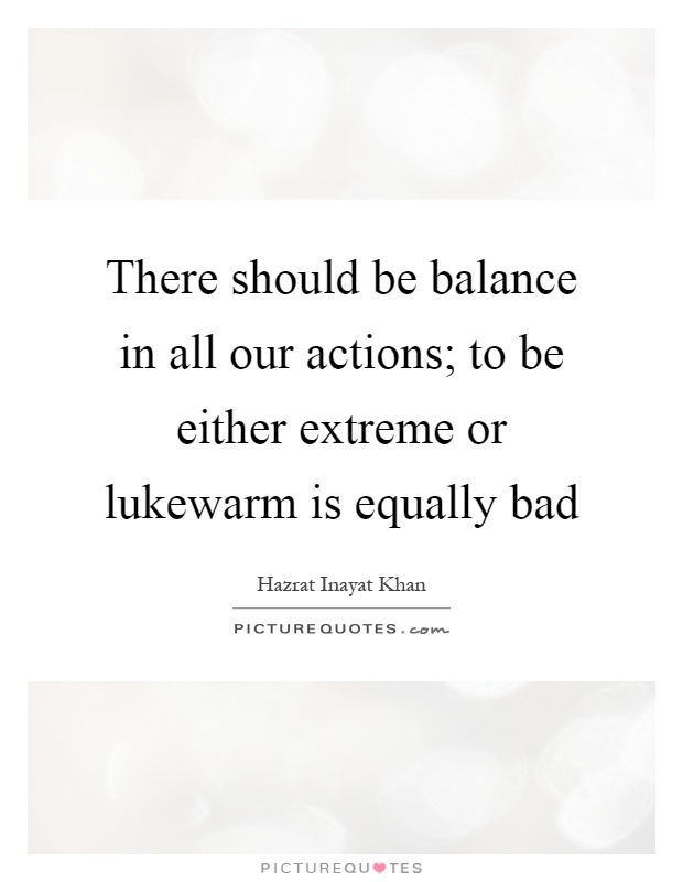 There should be balance in all our actions; to be either extreme or lukewarm is equally bad Picture Quote #1