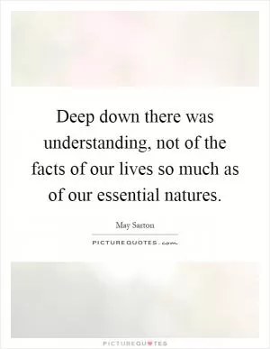 Deep down there was understanding, not of the facts of our lives so much as of our essential natures Picture Quote #1