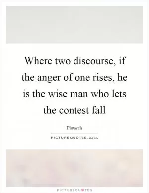 Where two discourse, if the anger of one rises, he is the wise man who lets the contest fall Picture Quote #1