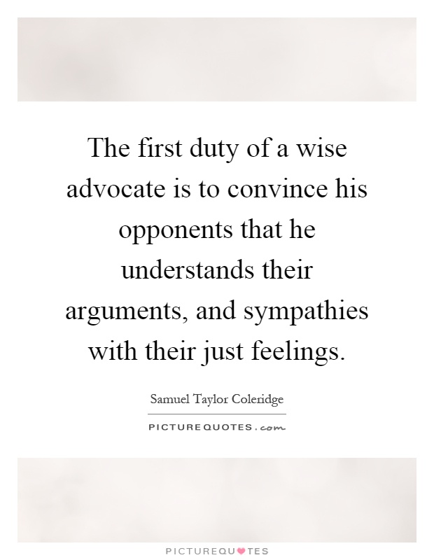 The first duty of a wise advocate is to convince his opponents that he understands their arguments, and sympathies with their just feelings Picture Quote #1