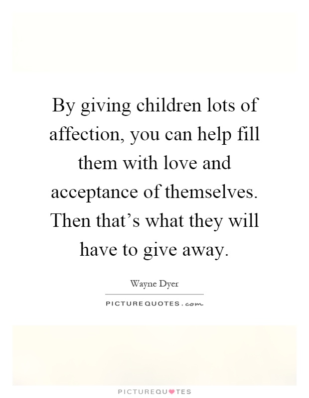 By giving children lots of affection, you can help fill them with love and acceptance of themselves. Then that's what they will have to give away Picture Quote #1