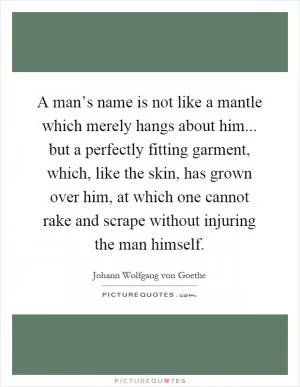 A man’s name is not like a mantle which merely hangs about him... but a perfectly fitting garment, which, like the skin, has grown over him, at which one cannot rake and scrape without injuring the man himself Picture Quote #1