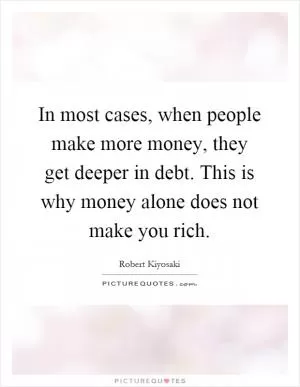 In most cases, when people make more money, they get deeper in debt. This is why money alone does not make you rich Picture Quote #1