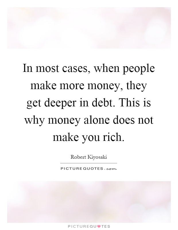In most cases, when people make more money, they get deeper in debt. This is why money alone does not make you rich Picture Quote #1