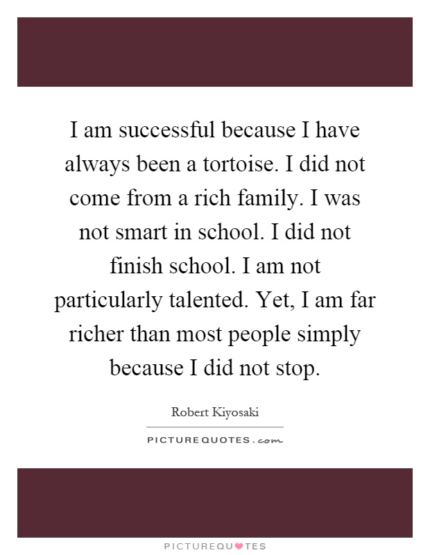 I am successful because I have always been a tortoise. I did not come from a rich family. I was not smart in school. I did not finish school. I am not particularly talented. Yet, I am far richer than most people simply because I did not stop Picture Quote #1