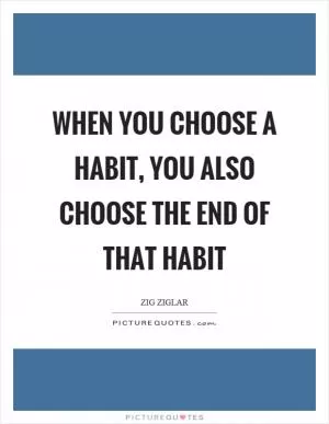 When you choose a habit, you also choose the end of that habit Picture Quote #1